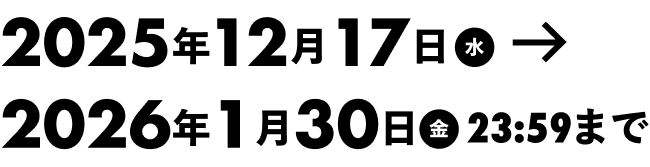 2025年12月17日（水） → 2026年1月30日（金）23:59まで